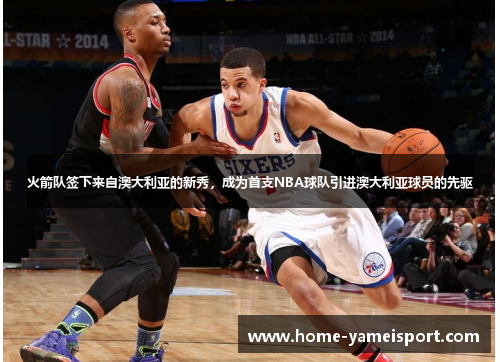 火箭队签下来自澳大利亚的新秀，成为首支NBA球队引进澳大利亚球员的先驱
