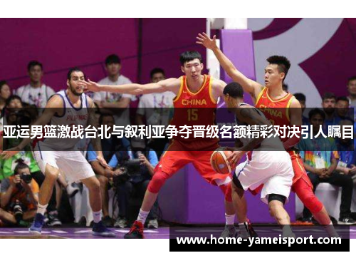 亚运男篮激战台北与叙利亚争夺晋级名额精彩对决引人瞩目