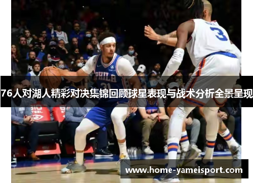 76人对湖人精彩对决集锦回顾球星表现与战术分析全景呈现