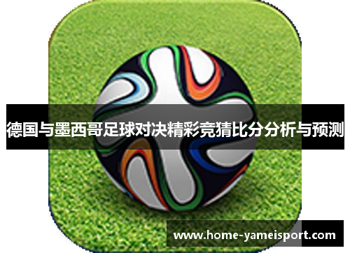 德国与墨西哥足球对决精彩竞猜比分分析与预测