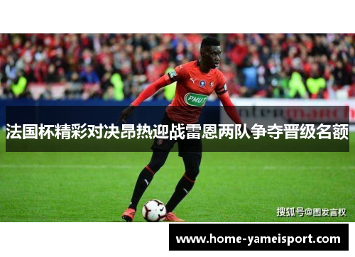 法国杯精彩对决昂热迎战雷恩两队争夺晋级名额