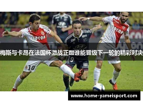 梅斯与卡昂在法国杯激战正酣谁能晋级下一轮的精彩对决
