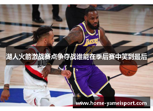 湖人火箭激战赛点争夺战谁能在季后赛中笑到最后
