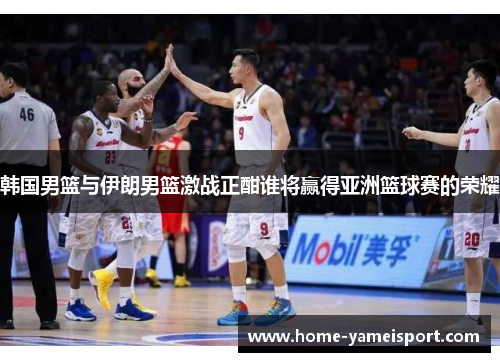 韩国男篮与伊朗男篮激战正酣谁将赢得亚洲篮球赛的荣耀